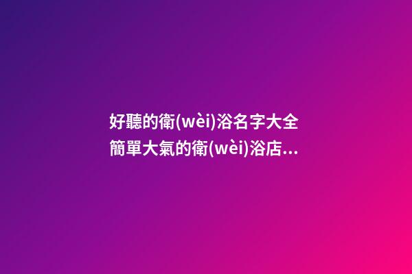 好聽的衛(wèi)浴名字大全 簡單大氣的衛(wèi)浴店名字-第1張-店鋪起名-玄機(jī)派